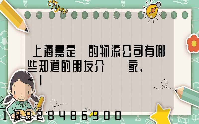 上海嘉定區的物流公司有哪些知道的朋友介紹幾家,謝謝~!