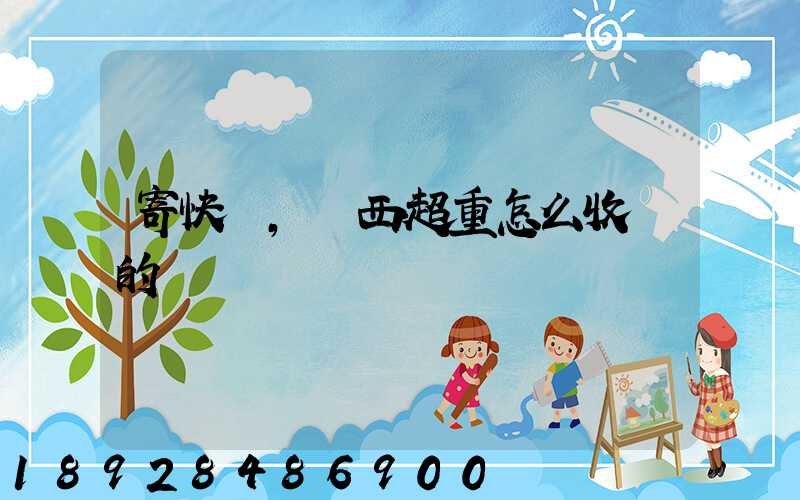 寄快遞,東西超重怎么收費的