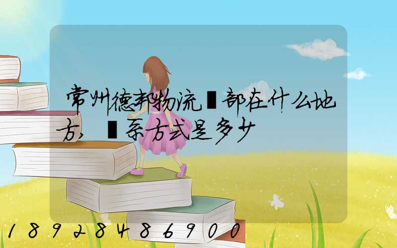 常州德邦物流總部在什么地方,聯系方式是多少