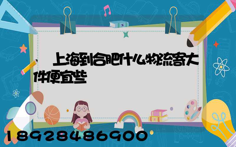 從上海到合肥什么物流寄大件便宜些