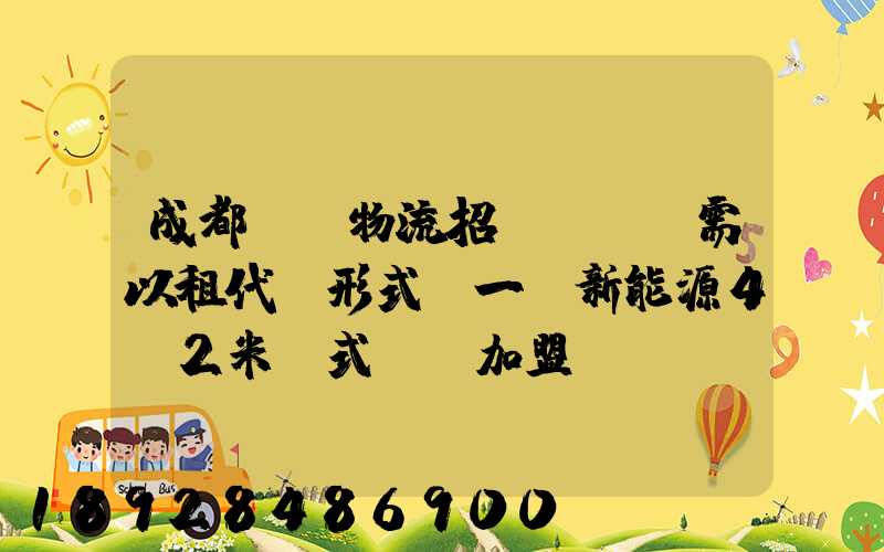 成都轅駒物流招駕駛員,需以租代購形式買一輛新能源4.2米廂式貨車加盟...