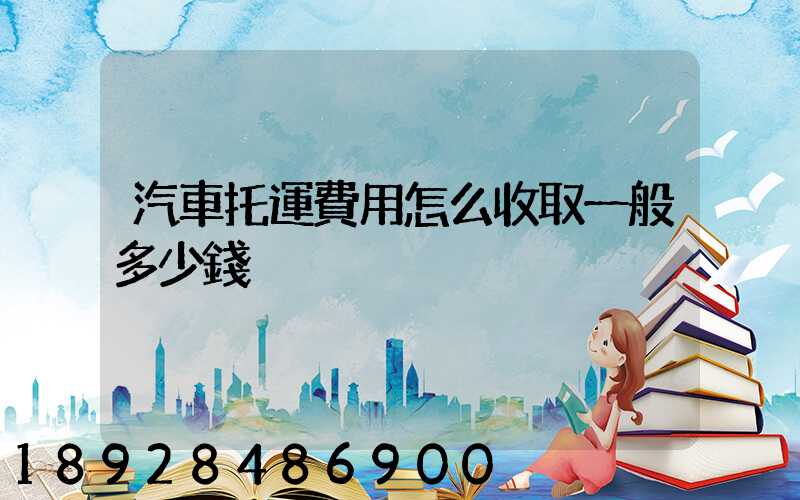 汽車托運費用怎么收取一般多少錢