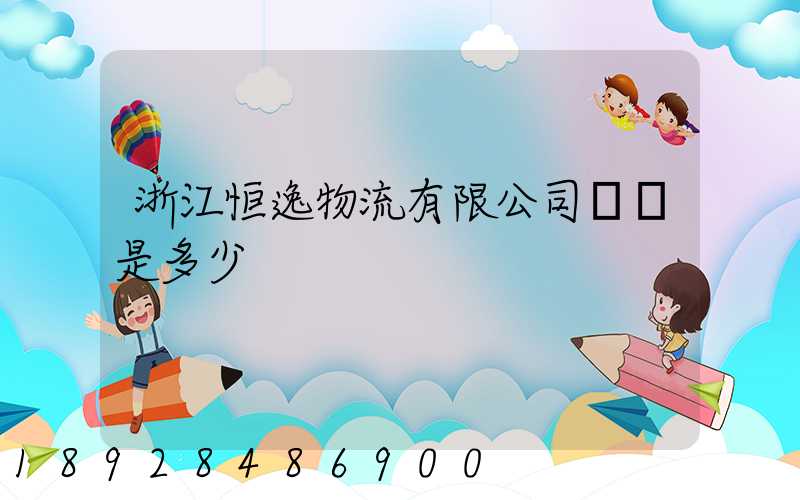 浙江恒逸物流有限公司電話是多少