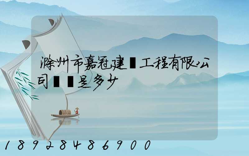 滁州市嘉冠建設工程有限公司電話是多少