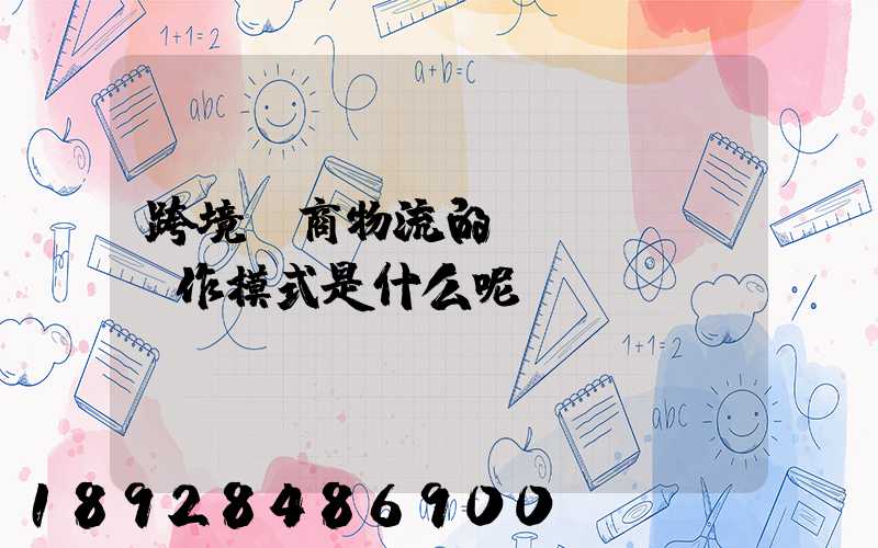 跨境電商物流的運(yùn)作模式是什么呢
