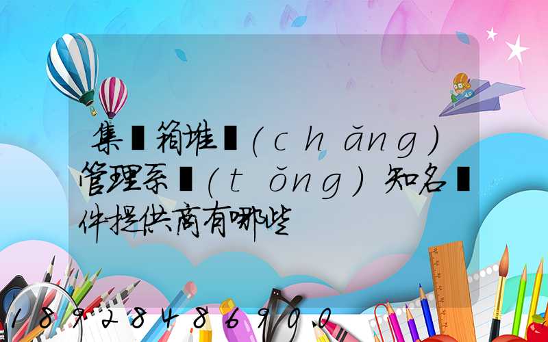 集裝箱堆場(chǎng)管理系統(tǒng)知名軟件提供商有哪些